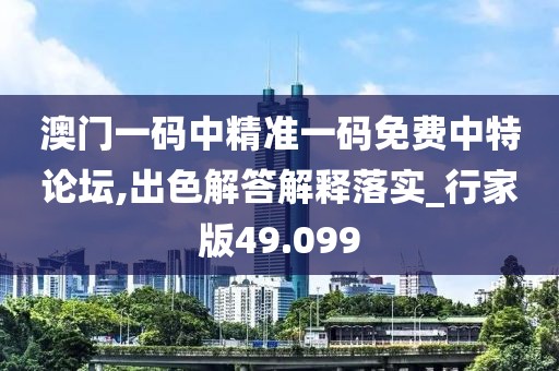 澳门一码中精准一码免费中特论坛,出色解答解释落实_行家版49.099