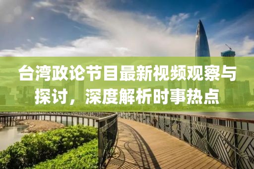台湾政论节目最新视频观察与探讨，深度解析时事热点