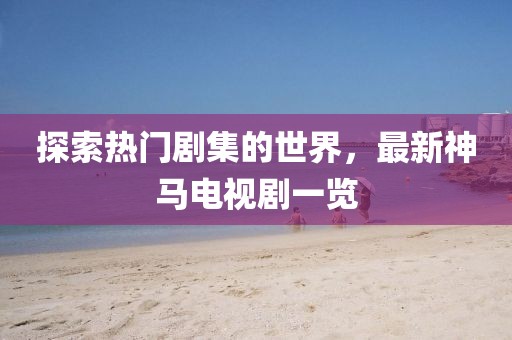 探索热门剧集的世界，最新神马电视剧一览