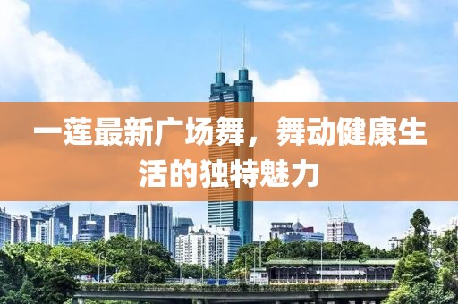 一莲最新广场舞，舞动健康生活的独特魅力