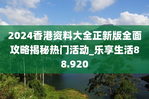 2024香港资料大全正新版全面攻略揭秘热门活动_乐享生活88.920