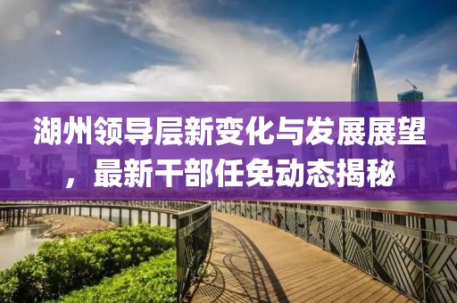 湖州领导层新变化与发展展望，最新干部任免动态揭秘