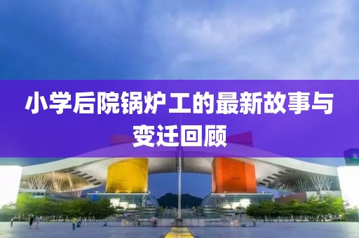 小学后院锅炉工的最新故事与变迁回顾