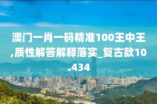 澳门一肖一码精准100王中王,质性解答解释落实_复古款10.434
