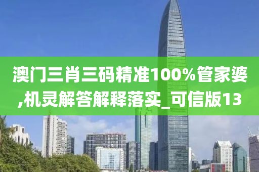 澳门三肖三码精准100%管家婆,机灵解答解释落实_可信版13