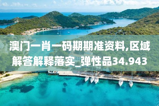 澳门一肖一码期期准资料,区域解答解释落实_弹性品34.943