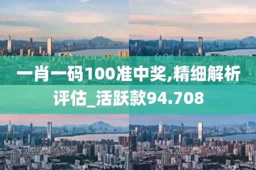 一肖一码100准中奖,精细解析评估_活跃款94.708