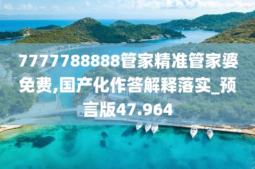 7777788888管家精准管家婆免费,国产化作答解释落实_预言版47.964