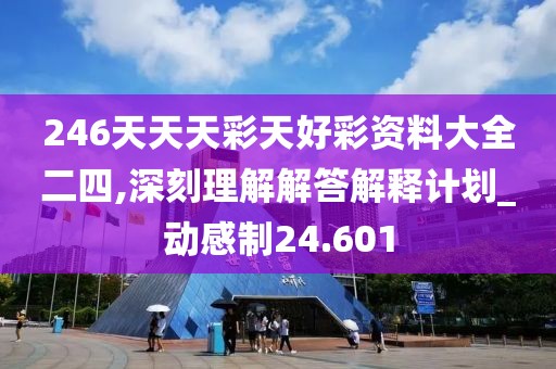 246天天天彩天好彩资料大全二四,深刻理解解答解释计划_动感制24.601