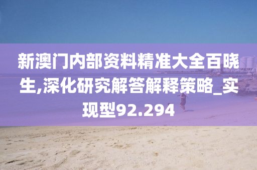 新澳门内部资料精准大全百晓生,深化研究解答解释策略_实现型92.294