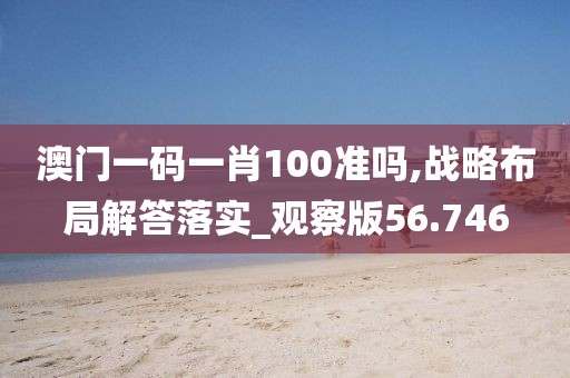 澳门一码一肖100准吗,战略布局解答落实_观察版56.746