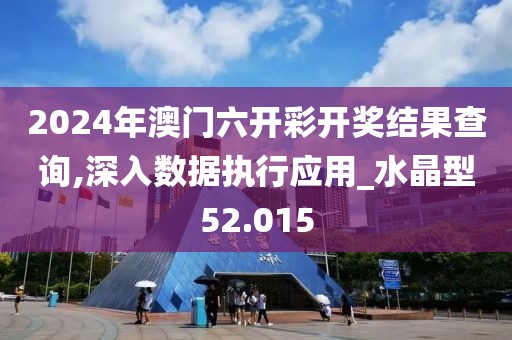 2024年澳门六开彩开奖结果查询,深入数据执行应用_水晶型52.015