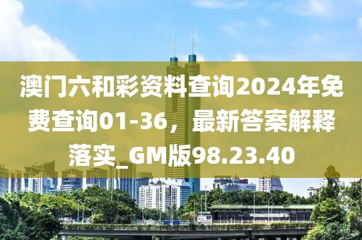 澳门六和彩资料查询2024年免费查询01-36，最新答案解释落实_GM版98.23.40