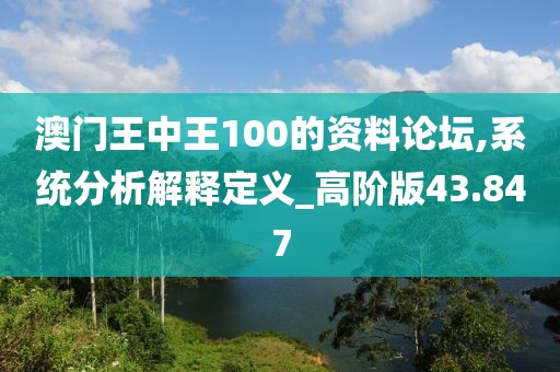 澳门王中王100的资料论坛,系统分析解释定义_高阶版43.847