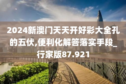 2024新澳门天天开好彩大全孔的五伏,便利化解答落实手段_行家版87.921