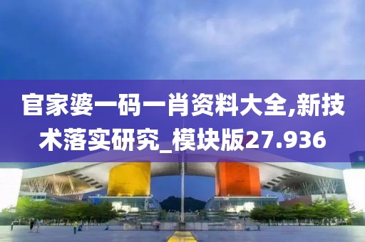 官家婆一码一肖资料大全,新技术落实研究_模块版27.936