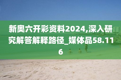 新奥六开彩资料2024,深入研究解答解释路径_媒体品58.116