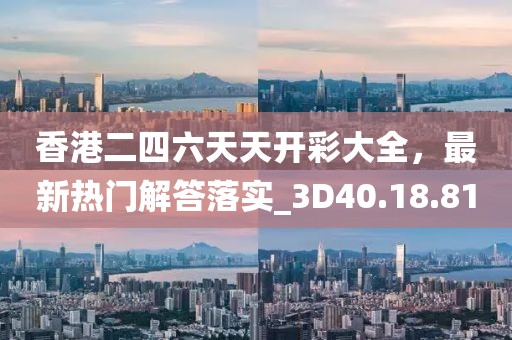 香港二四六天天开彩大全，最新热门解答落实_3D40.18.81