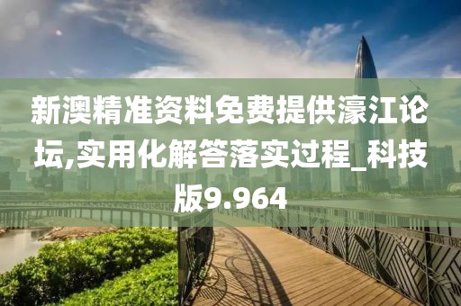 新澳精准资料免费提供濠江论坛,实用化解答落实过程_科技版9.964