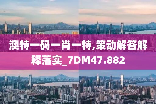 澳特一码一肖一特,策动解答解释落实_7DM47.882