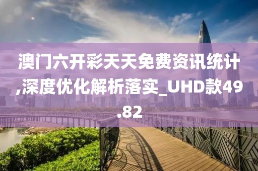 澳门六开彩天天免费资讯统计,深度优化解析落实_UHD款49.82