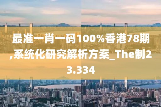 最准一肖一码100%香港78期,系统化研究解析方案_The制23.334
