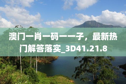 澳门一肖一码一一子，最新热门解答落实_3D41.21.8