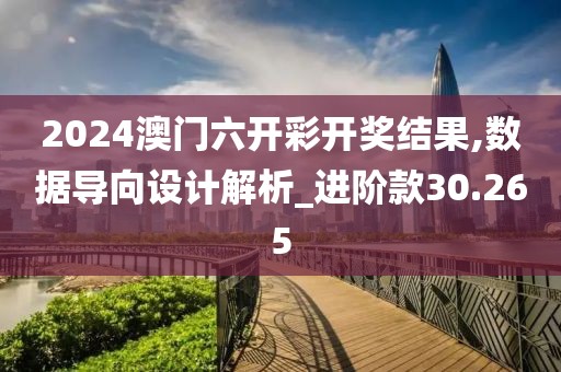2024澳门六开彩开奖结果,数据导向设计解析_进阶款30.265