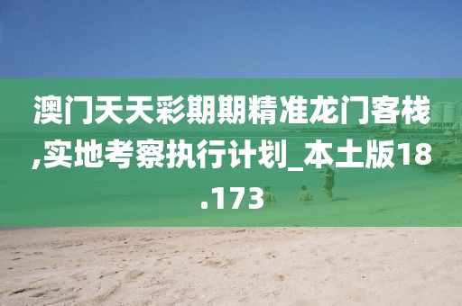 澳门天天彩期期精准龙门客栈,实地考察执行计划_本土版18.173