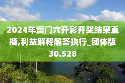 2024年澳门六开彩开奖结果直播,利益解释解答执行_团体版30.528