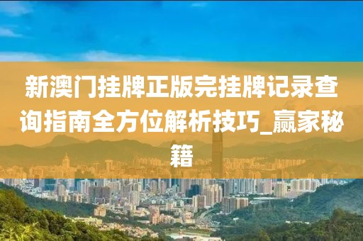 新澳门挂牌正版完挂牌记录查询指南全方位解析技巧_赢家秘籍