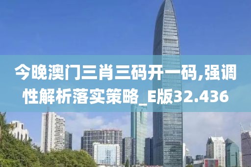 今晚澳门三肖三码开一码,强调性解析落实策略_E版32.436