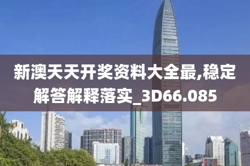 新澳天天开奖资料大全最,稳定解答解释落实_3D66.085