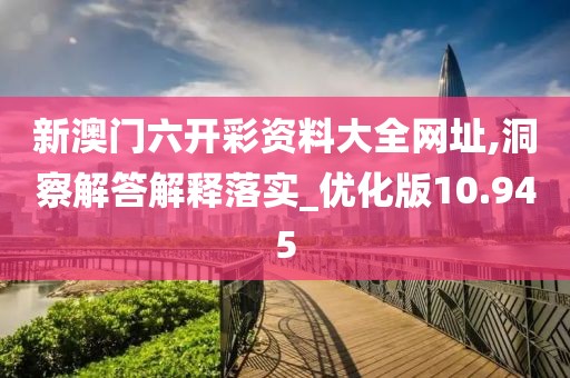 新澳门六开彩资料大全网址,洞察解答解释落实_优化版10.945