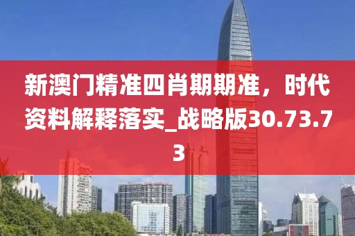新澳门精准四肖期期准，时代资料解释落实_战略版30.73.73