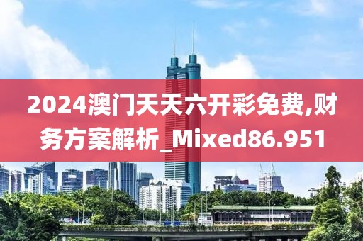 2024澳门天天六开彩免费,财务方案解析_Mixed86.951
