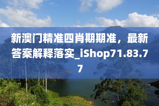 新澳门精准四肖期期准，最新答案解释落实_iShop71.83.77