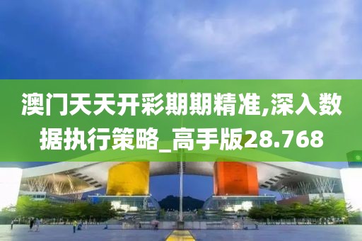 澳门天天开彩期期精准,深入数据执行策略_高手版28.768