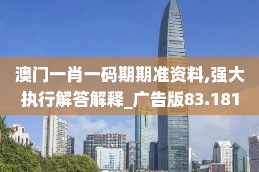澳门一肖一码期期准资料,强大执行解答解释_广告版83.181