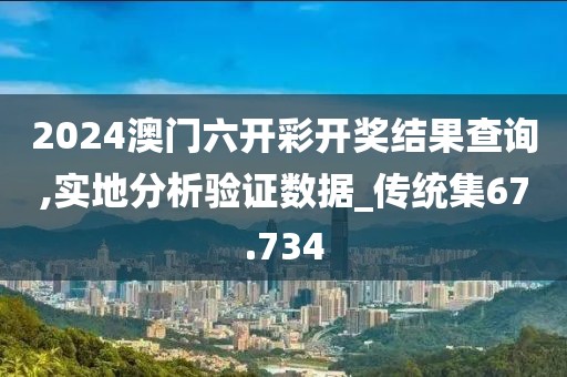 2024澳门六开彩开奖结果查询,实地分析验证数据_传统集67.734