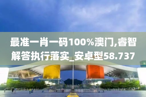 最准一肖一码100%澳门,睿智解答执行落实_安卓型58.737