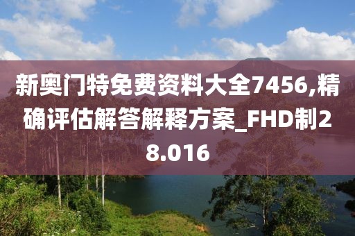 新奥门特免费资料大全7456,精确评估解答解释方案_FHD制28.016