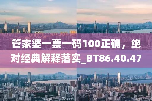 管家婆一票一码100正确，绝对经典解释落实_BT86.40.47
