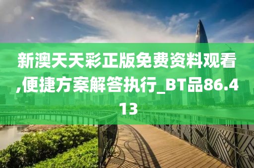 新澳天天彩正版免费资料观看,便捷方案解答执行_BT品86.413