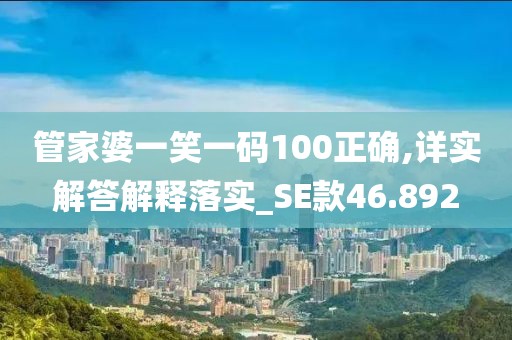 管家婆一笑一码100正确,详实解答解释落实_SE款46.892
