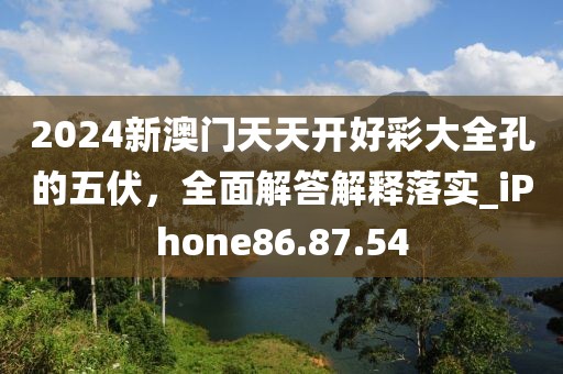 2024新澳门天天开好彩大全孔的五伏，全面解答解释落实_iPhone86.87.54