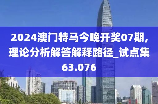 2024澳门特马今晚开奖07期,理论分析解答解释路径_试点集63.076