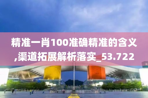 精准一肖100准确精准的含义,渠道拓展解析落实_53.722