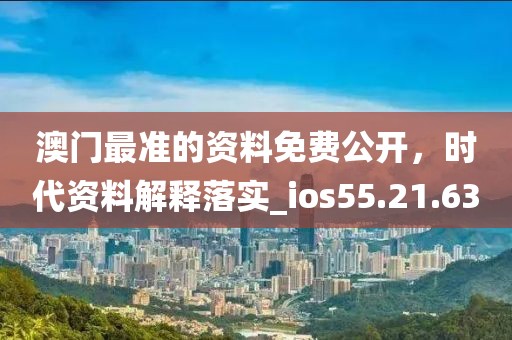 澳门最准的资料免费公开，时代资料解释落实_ios55.21.63