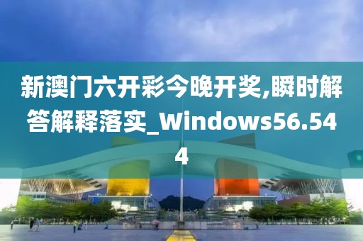 新澳门六开彩今晚开奖,瞬时解答解释落实_Windows56.544